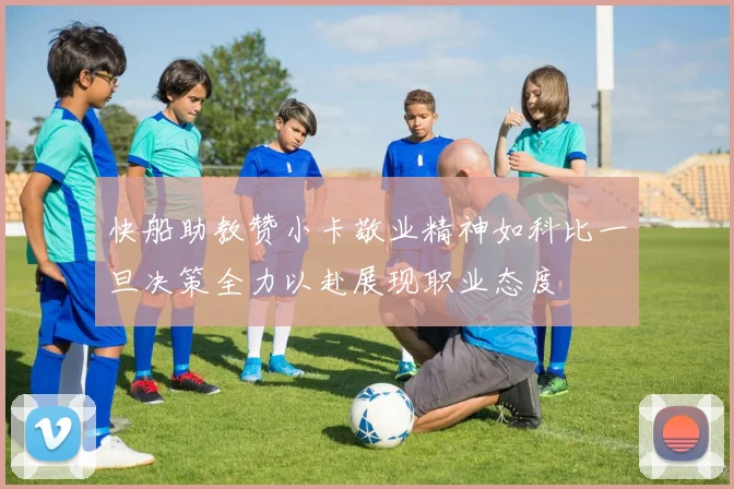 快船助教赞小卡敬业精神如科比一旦决策全力以赴展现职业态度