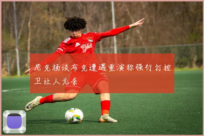 尼克杨谈布克遭遇重演称强行打控卫让人无奈
