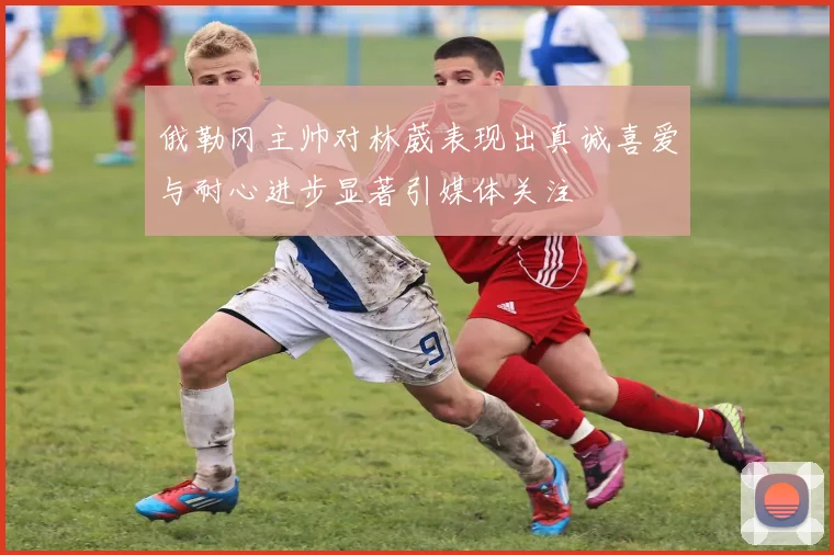 俄勒冈主帅对林葳表现出真诚喜爱与耐心进步显著引媒体关注