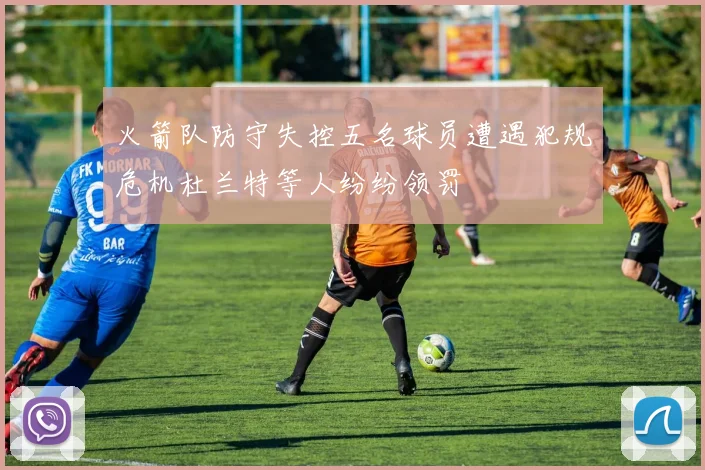 火箭队防守失控五名球员遭遇犯规危机杜兰特等人纷纷领罚