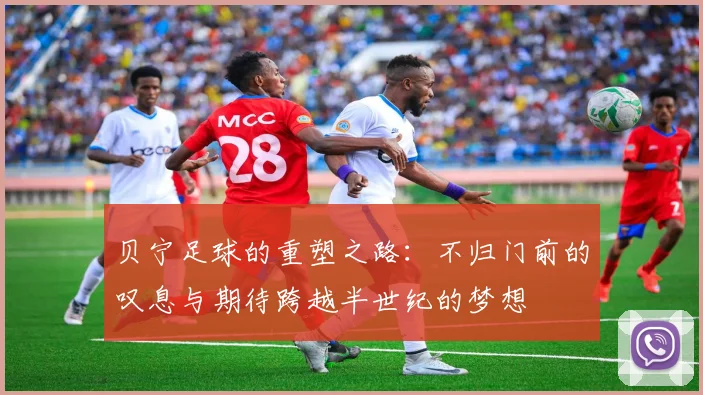 贝宁足球的重塑之路：不归门前的叹息与期待跨越半世纪的梦想