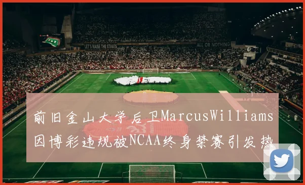 前旧金山大学后卫MarcusWilliams因博彩违规被NCAA终身禁赛引发热议