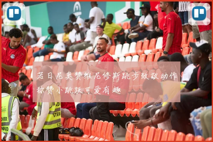 若日尼奥赞维尼修斯跳步致敬动作称赞小跳跃可爱有趣