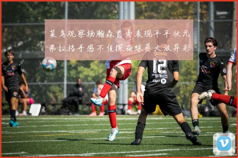 菜鸟观察杨瀚森首秀表现平平状元弗拉格手感不佳探花球员大放异彩砍下34分7篮板