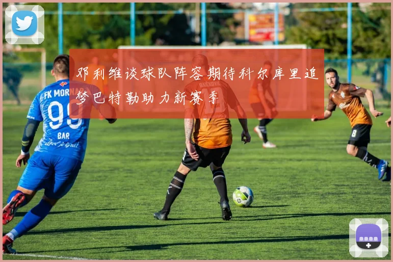 邓利维谈球队阵容期待科尔库里追梦巴特勒助力新赛季