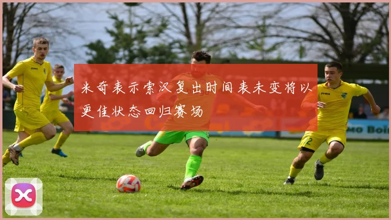 米奇表示索汉复出时间表未变将以更佳状态回归赛场