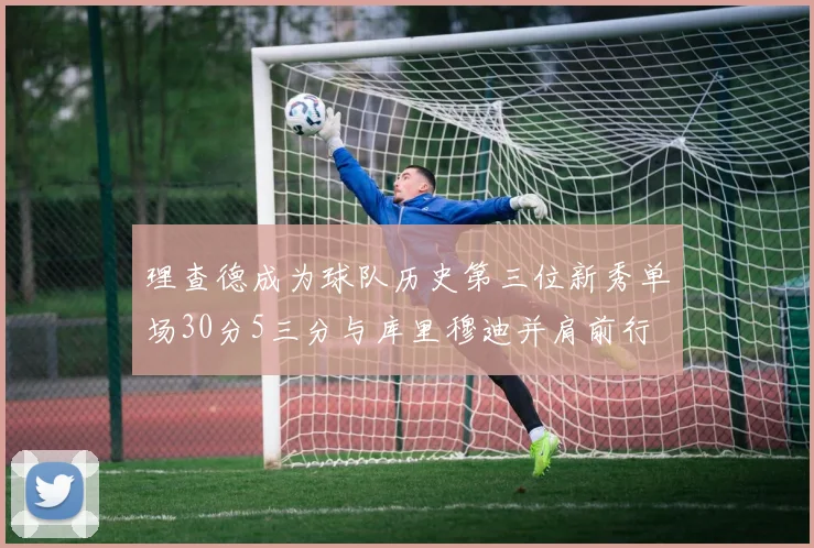 理查德成为球队历史第三位新秀单场30分5三分与库里穆迪并肩前行