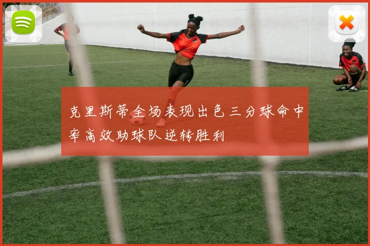 克里斯蒂全场表现出色三分球命中率高效助球队逆转胜利