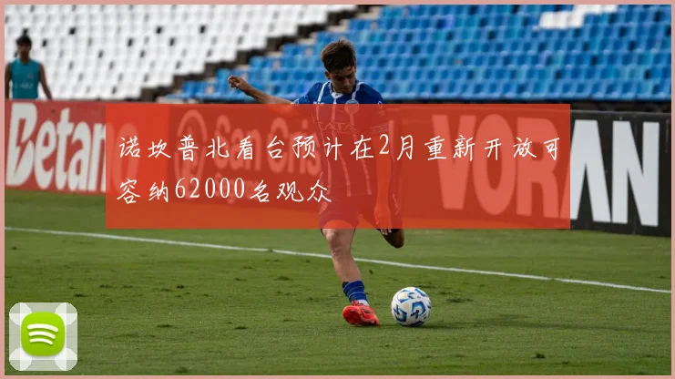 诺坎普北看台预计在2月重新开放可容纳62000名观众