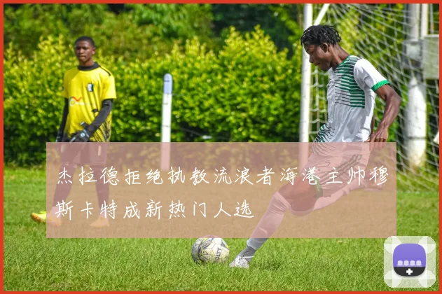 杰拉德拒绝执教流浪者海港主帅穆斯卡特成新热门人选