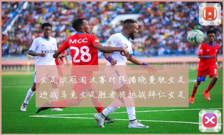 女足欧冠淘汰赛对阵揭晓曼联女足迎战马竞女足胜者将挑战拜仁女足