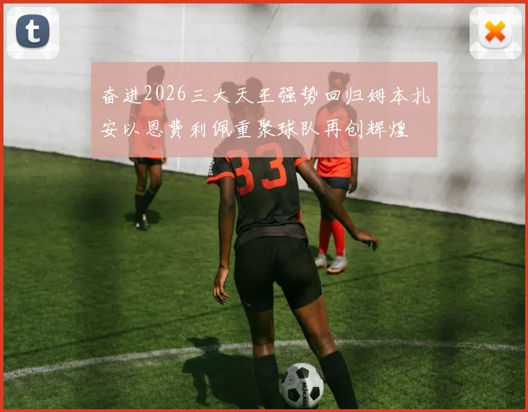 奋进2026三大天王强势回归姆本扎安以恩费利佩重聚球队再创辉煌