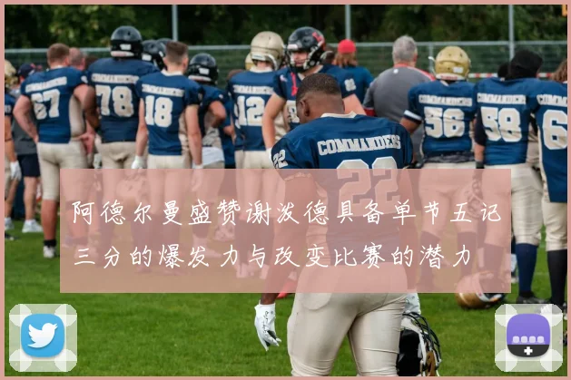 阿德尔曼盛赞谢泼德具备单节五记三分的爆发力与改变比赛的潜力