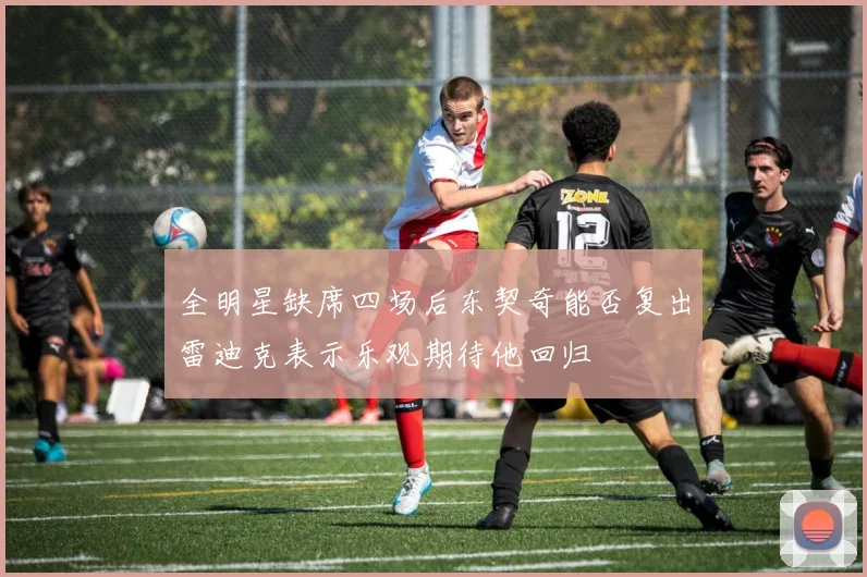 全明星缺席四场后东契奇能否复出雷迪克表示乐观期待他回归
