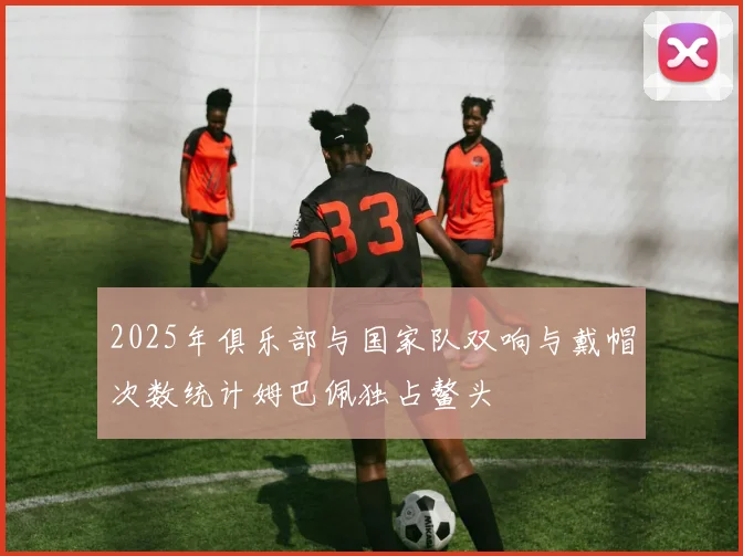 2025年俱乐部与国家队双响与戴帽次数统计姆巴佩独占鳌头