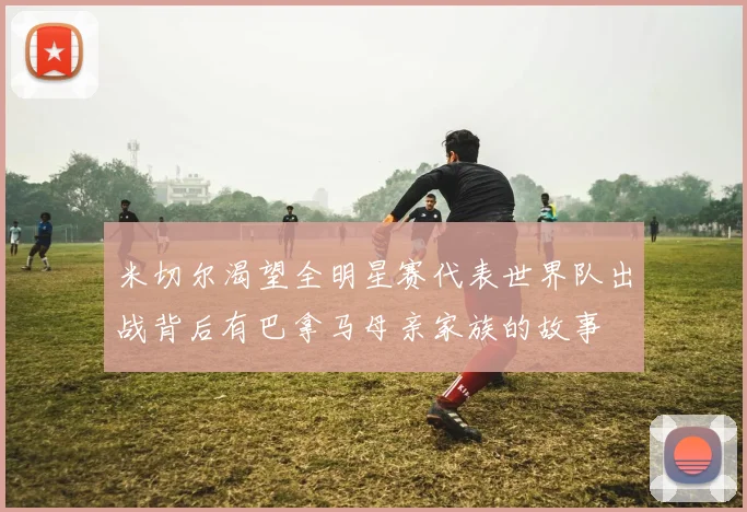 米切尔渴望全明星赛代表世界队出战背后有巴拿马母亲家族的故事
