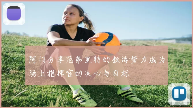 阿门分享范弗里特的教诲努力成为场上指挥官的决心与目标