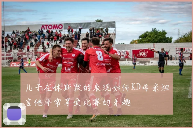儿子在休斯敦的表现如何KD母亲坦言他非常享受比赛的乐趣