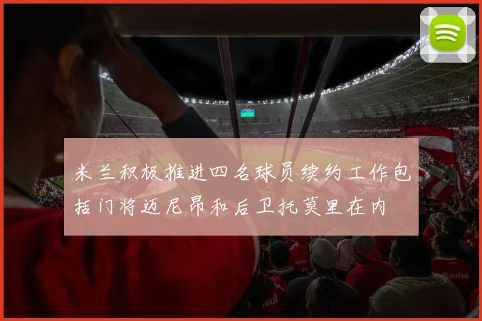 米兰积极推进四名球员续约工作包括门将迈尼昂和后卫托莫里在内