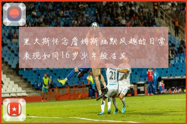 里夫斯怀念詹姆斯幽默风趣的日常表现如同16岁少年般活泼