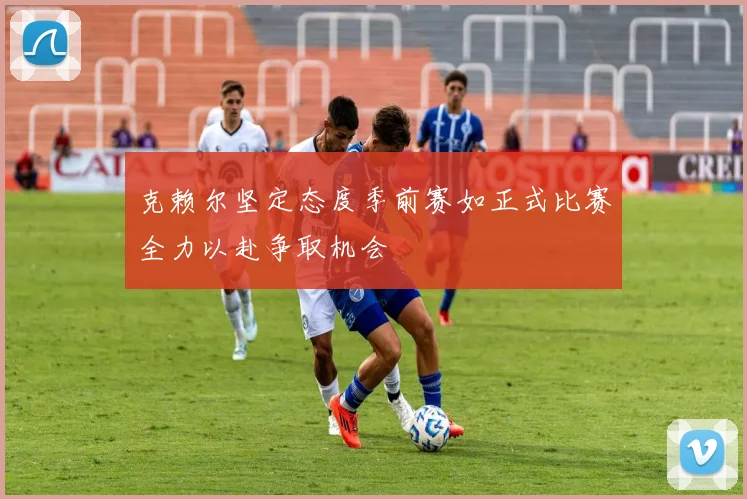 克赖尔坚定态度季前赛如正式比赛全力以赴争取机会