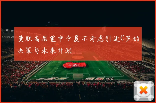 曼联高层重申今夏不考虑引进C罗的决策与未来计划