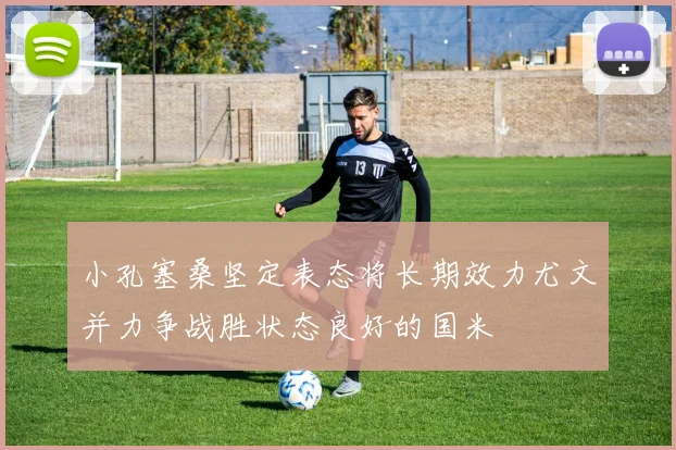 小孔塞桑坚定表态将长期效力尤文并力争战胜状态良好的国米