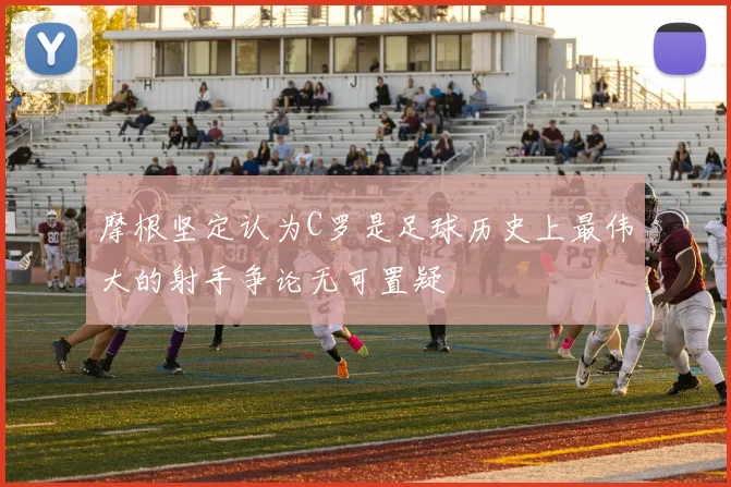 摩根坚定认为C罗是足球历史上最伟大的射手争论无可置疑