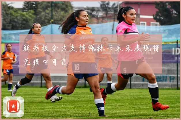 新老板全力支持佩林卡未来表现将无借口可言