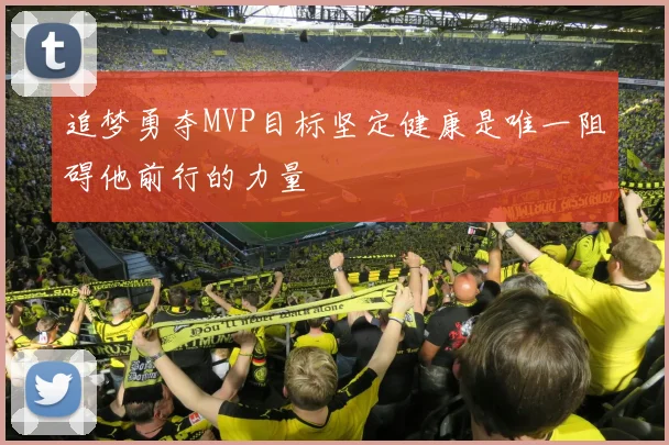 追梦勇夺MVP目标坚定健康是唯一阻碍他前行的力量