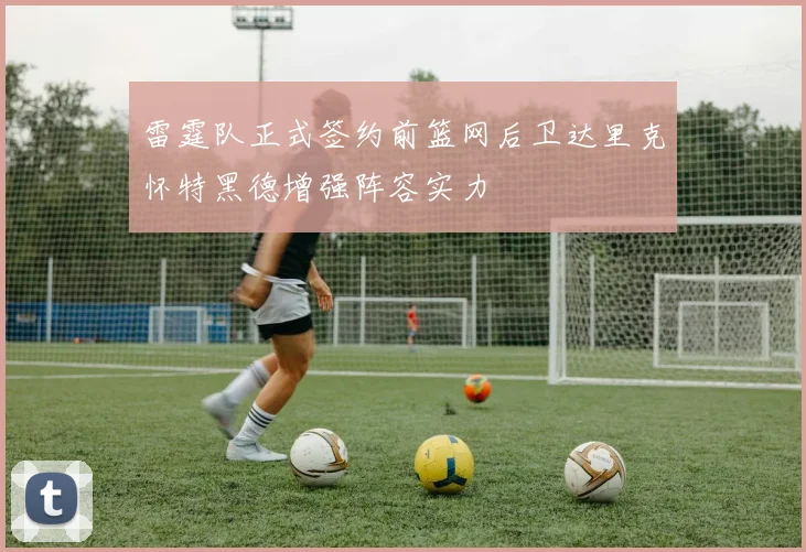 雷霆队正式签约前篮网后卫达里克怀特黑德增强阵容实力