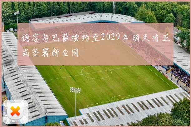 德容与巴萨续约至2029年明天将正式签署新合同