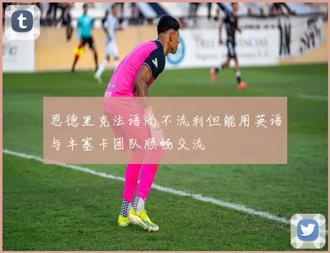 恩德里克法语尚不流利但能用英语与丰塞卡团队顺畅交流