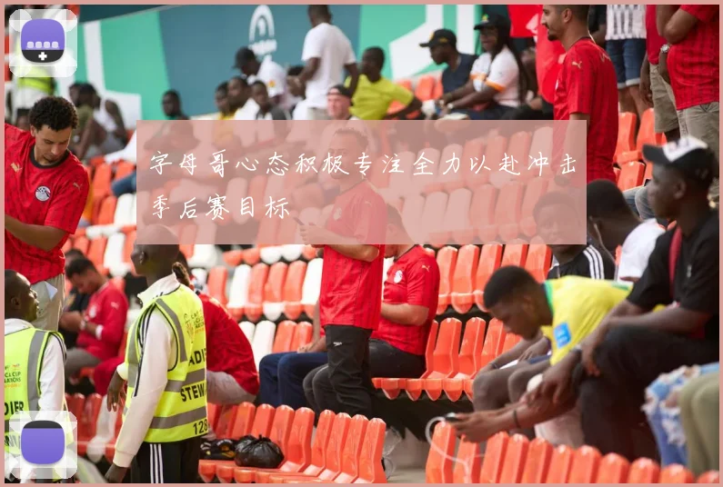 字母哥心态积极专注全力以赴冲击季后赛目标