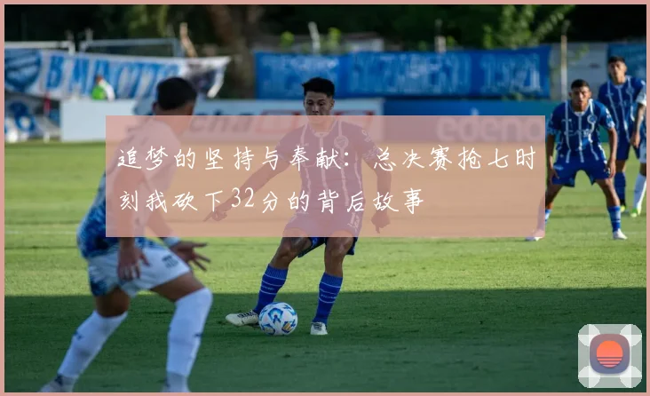 追梦的坚持与奉献：总决赛抢七时刻我砍下32分的背后故事