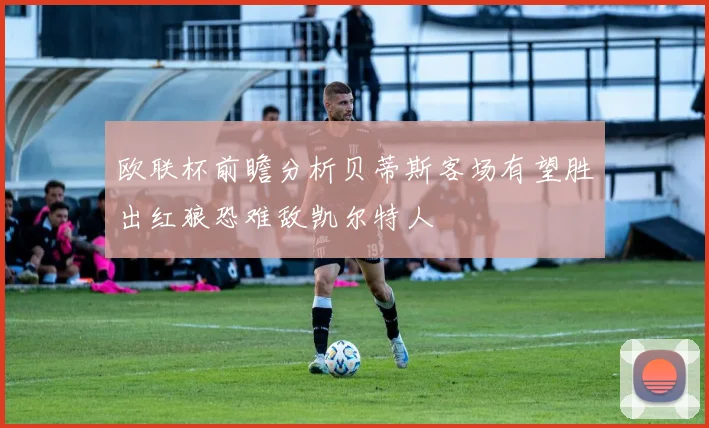 欧联杯前瞻分析贝蒂斯客场有望胜出红狼恐难敌凯尔特人