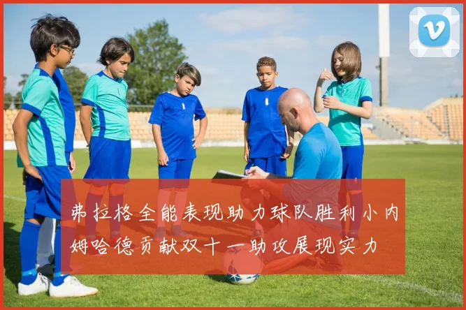 弗拉格全能表现助力球队胜利小内姆哈德贡献双十一助攻展现实力