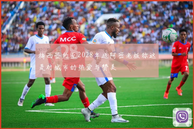 梅西签约至2028年迈阿密老板称这是对城市的热爱与赞美