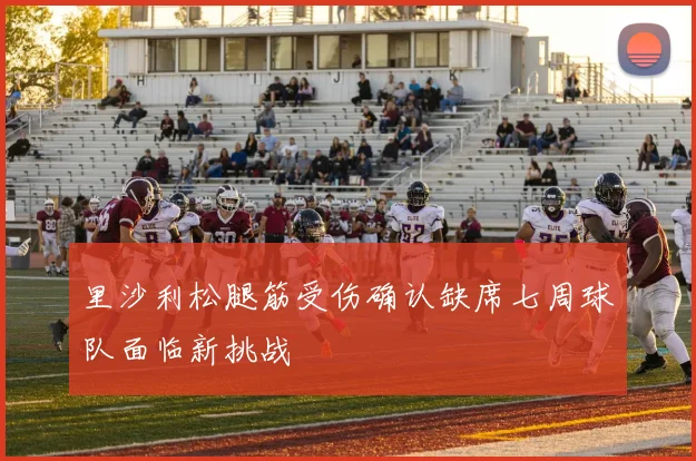 里沙利松腿筋受伤确认缺席七周球队面临新挑战