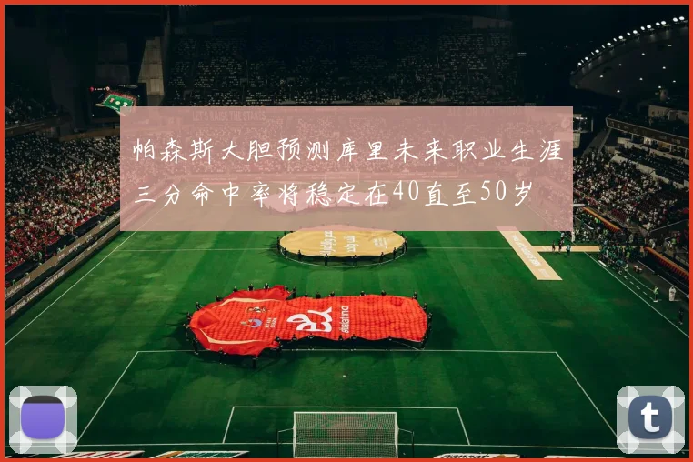 帕森斯大胆预测库里未来职业生涯三分命中率将稳定在40直至50岁