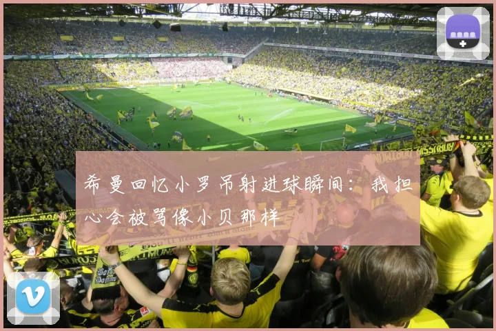 希曼回忆小罗吊射进球瞬间：我担心会被骂像小贝那样