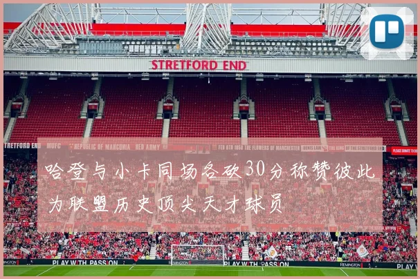 哈登与小卡同场各砍30分称赞彼此为联盟历史顶尖天才球员