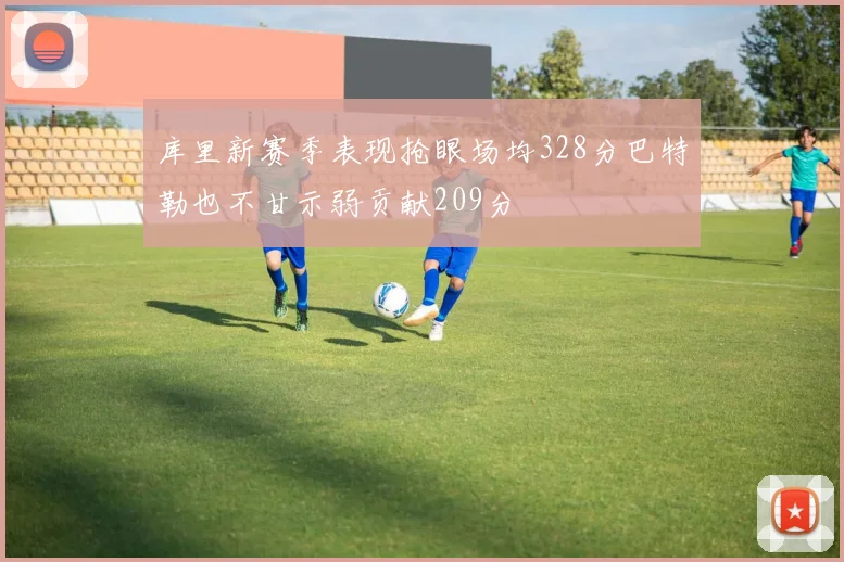 库里新赛季表现抢眼场均328分巴特勒也不甘示弱贡献209分