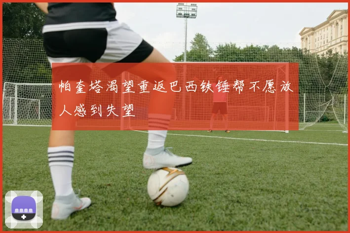 帕奎塔渴望重返巴西铁锤帮不愿放人感到失望