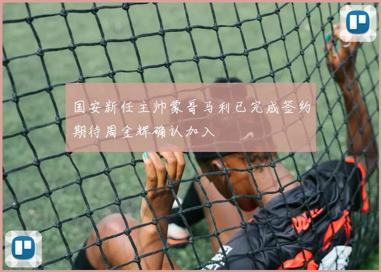 国安新任主帅蒙哥马利已完成签约期待周金辉确认加入